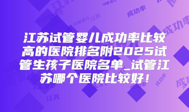 江苏试管婴儿成功率比较高的医院排名附2025试管生孩子医院名单_试管江苏哪个医院比较好！