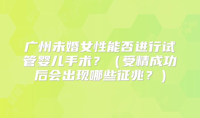 广州未婚女性能否进行试管婴儿手术？（受精成功后会出现哪些征兆？）