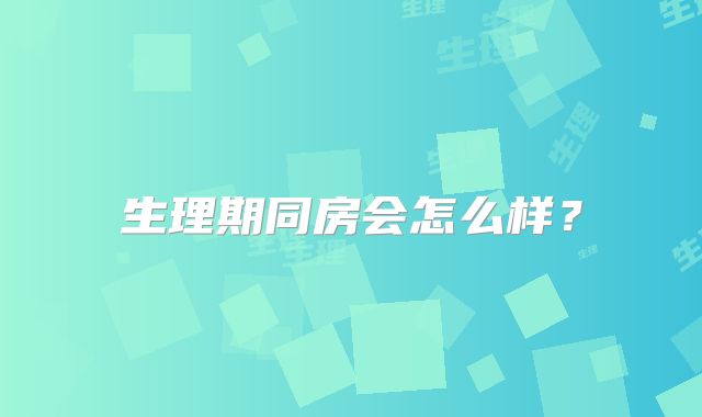 生理期同房会怎么样?