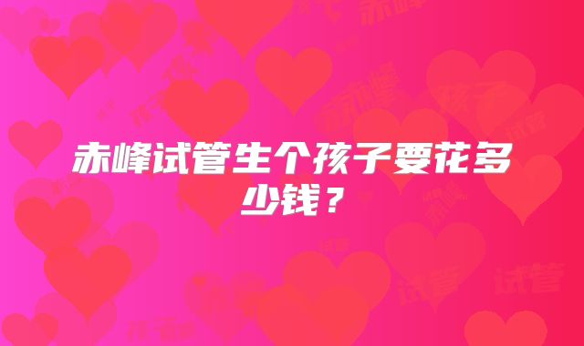 赤峰试管生个孩子要花多少钱？