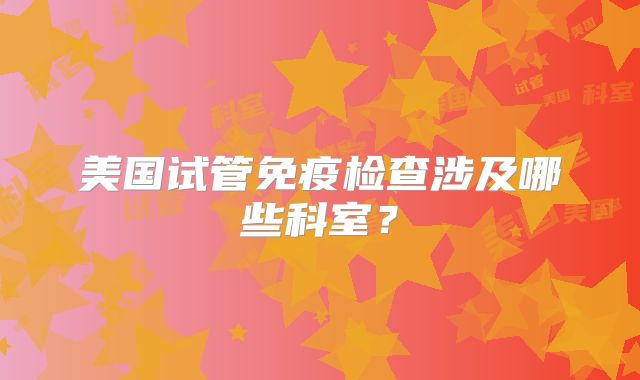 美国试管免疫检查涉及哪些科室？
