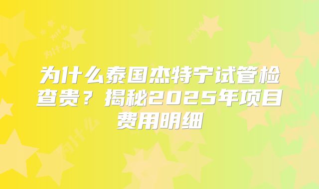 为什么泰国杰特宁试管检查贵？揭秘2025年项目费用明细