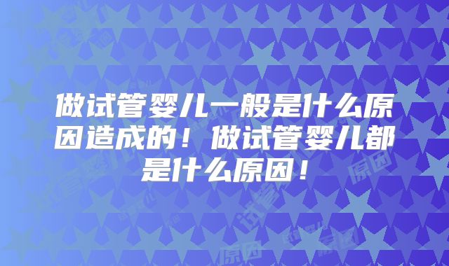 做试管婴儿一般是什么原因造成的！做试管婴儿都是什么原因！