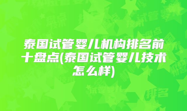 泰国试管婴儿机构排名前十盘点(泰国试管婴儿技术怎么样)