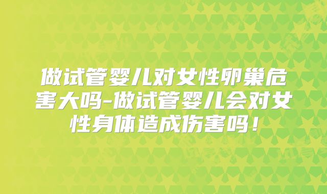 做试管婴儿对女性卵巢危害大吗-做试管婴儿会对女性身体造成伤害吗！