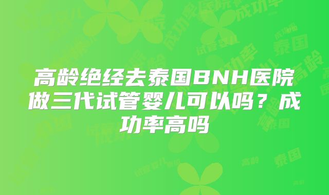 高龄绝经去泰国BNH医院做三代试管婴儿可以吗？成功率高吗