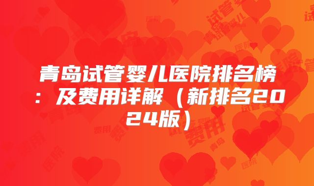 青岛试管婴儿医院排名榜:及费用详解(新排名2024版)