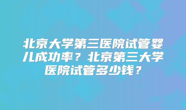 北京大学第三医院试管婴儿成功率?北京第三大学医院试管多少钱?
