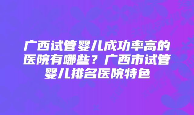 广西试管婴儿成功率高的医院有哪些?广西市试管婴儿排名医院特色