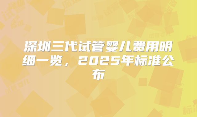 深圳三代试管婴儿费用明细一览，2025年标准公布