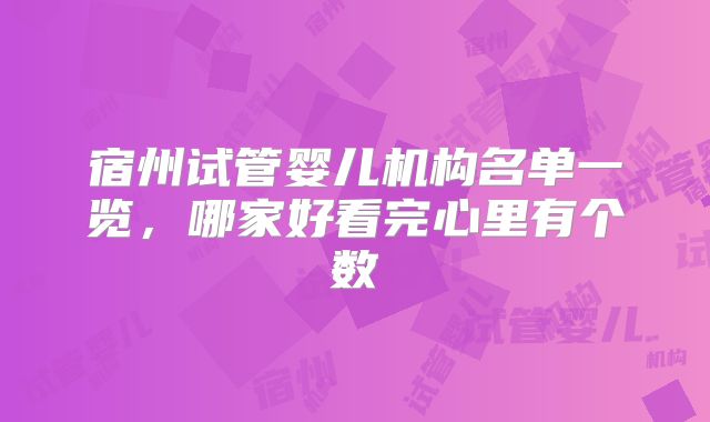 宿州试管婴儿机构名单一览，哪家好看完心里有个数