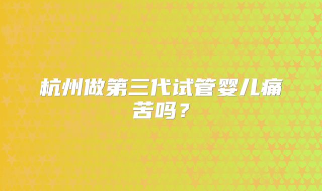 杭州做第三代试管婴儿痛苦吗？