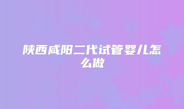 陕西咸阳二代试管婴儿怎么做