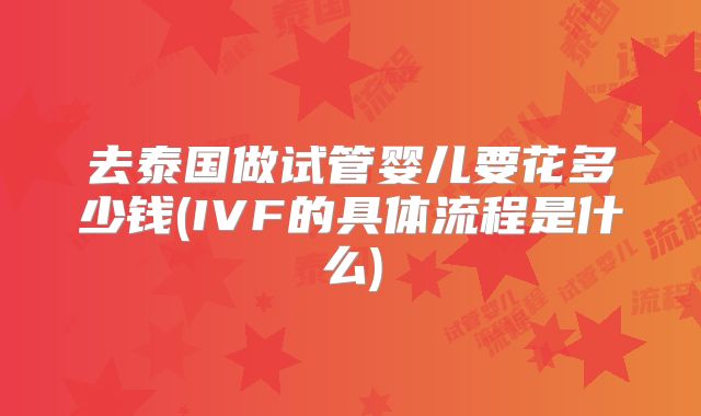 去泰国做试管婴儿要花多少钱(IVF的具体流程是什么)