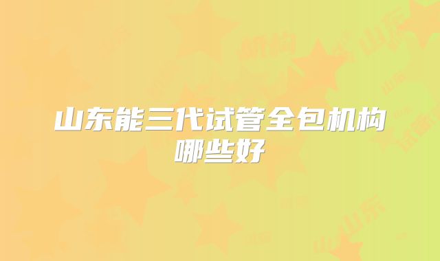 山东能三代试管全包机构哪些好