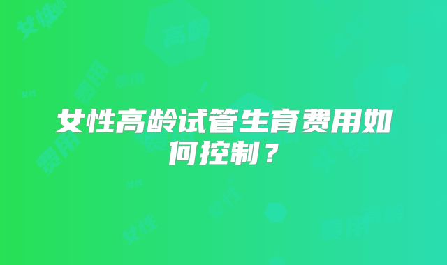 女性高龄试管生育费用如何控制？