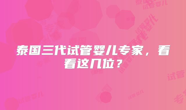 泰国三代试管婴儿专家，看看这几位？