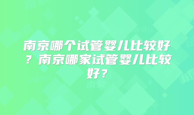 南京哪个试管婴儿比较好？南京哪家试管婴儿比较好？