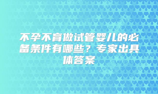 不孕不育做试管婴儿的必备条件有哪些？专家出具体答案