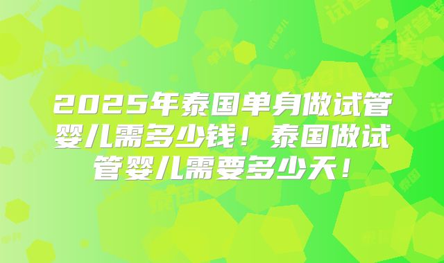 2025年泰国单身做试管婴儿需多少钱！泰国做试管婴儿需要多少天！