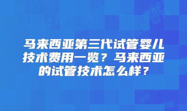 马来西亚第三代试管婴儿技术费用一览？马来西亚的试管技术怎么样？