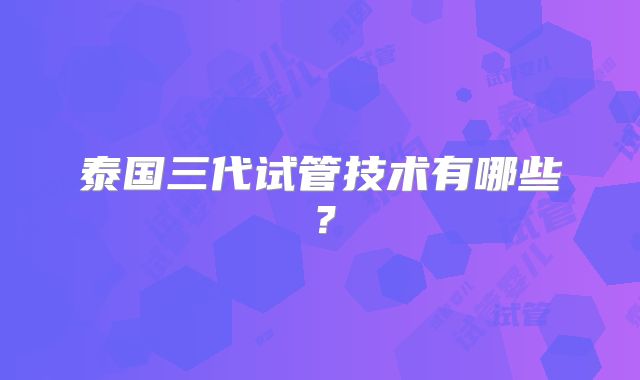 泰国三代试管技术有哪些？