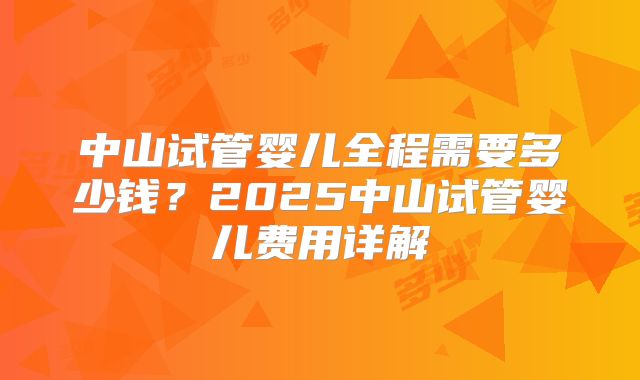 中山试管婴儿全程需要多少钱?2025中山试管婴儿费用详解