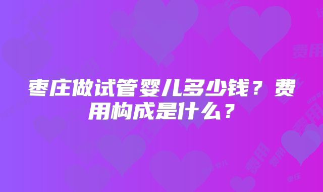 枣庄做试管婴儿多少钱？费用构成是什么？