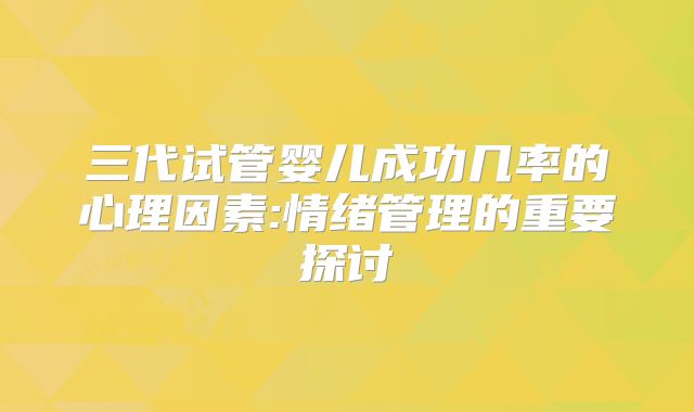 三代试管婴儿成功几率的心理因素:情绪管理的重要探讨