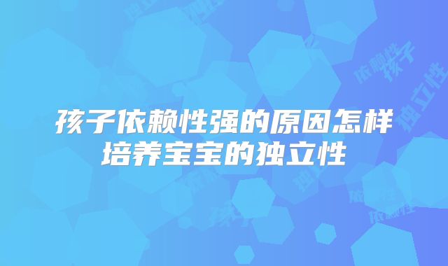 孩子依赖性强的原因怎样培养宝宝的独立性