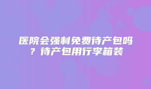 医院会强制免费待产包吗？待产包用行李箱装