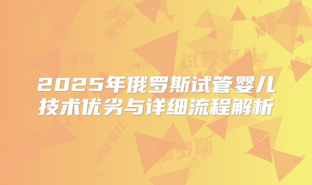 2025年俄罗斯试管婴儿技术优劣与详细流程解析
