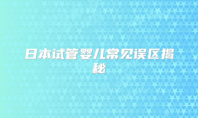 日本试管婴儿常见误区揭秘