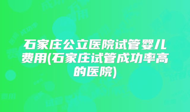 石家庄公立医院试管婴儿费用(石家庄试管成功率高的医院)