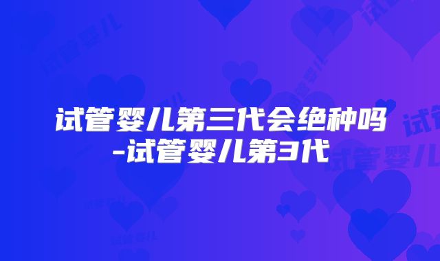 试管婴儿第三代会绝种吗-试管婴儿第3代