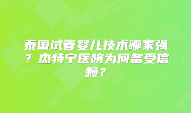 泰国试管婴儿技术哪家强?杰特宁医院为何备受信赖?