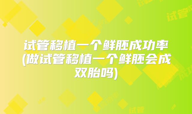 试管移植一个鲜胚成功率(做试管移植一个鲜胚会成双胎吗)