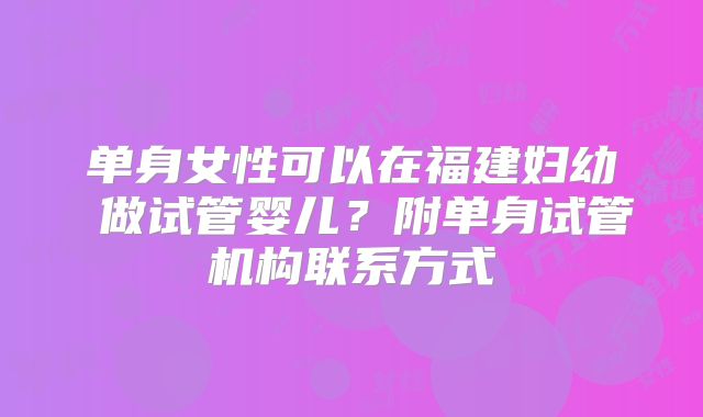 单身女性可以在福建妇幼 做试管婴儿?附单身试管机构联系方式