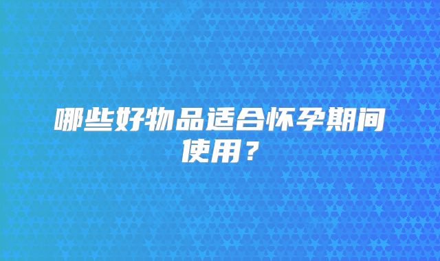 哪些好物品适合怀孕期间使用?