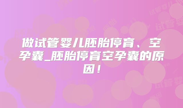 做试管婴儿胚胎停育、空孕囊_胚胎停育空孕囊的原因！