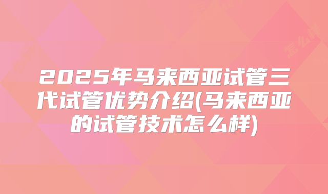 2025年马来西亚试管三代试管优势介绍(马来西亚的试管技术怎么样)