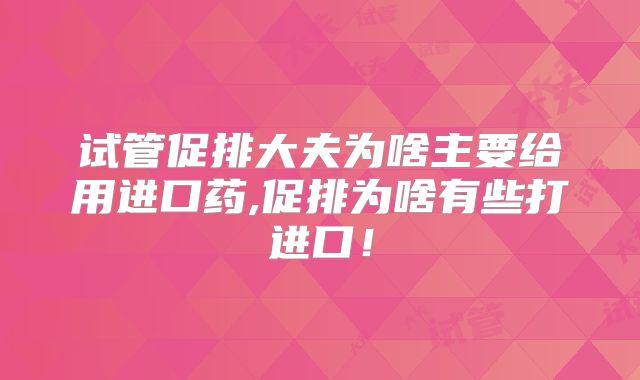 试管促排大夫为啥主要给用进口药,促排为啥有些打进口!