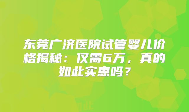 东莞广济医院试管婴儿价格揭秘:仅需6万,真的如此实惠吗?