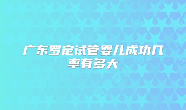 广东罗定试管婴儿成功几率有多大