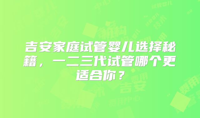 吉安家庭试管婴儿选择秘籍,一二三代试管哪个更适合你?