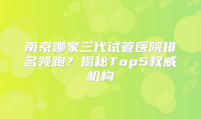 南京哪家三代试管医院排名领跑?揭秘Top5权威机构