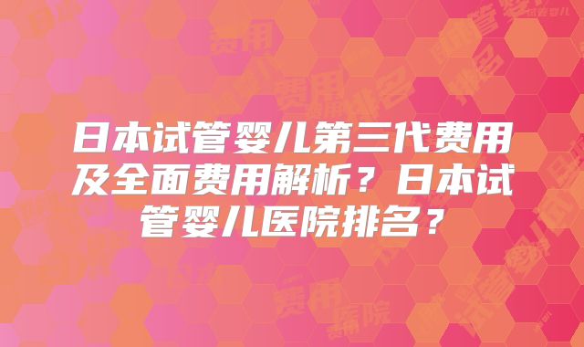 日本试管婴儿第三代费用及全面费用解析？日本试管婴儿医院排名？