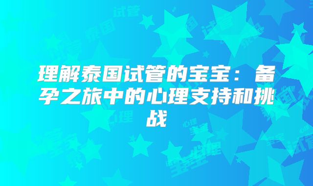 理解泰国试管的宝宝:备孕之旅中的心理支持和挑战