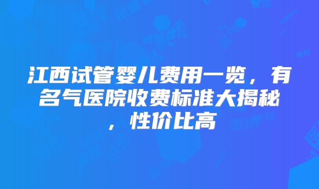 江西试管婴儿费用一览，有名气医院收费标准大揭秘，性价比高