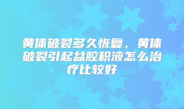黄体破裂多久恢复,黄体破裂引起盆腔积液怎么治疗比较好
